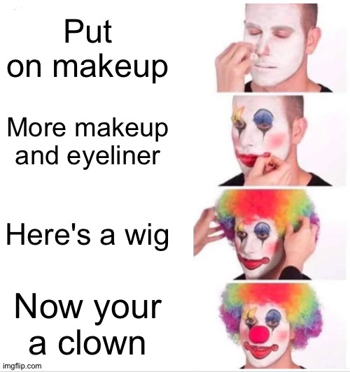 Clown Applying Makeup Meme | Put on makeup; More makeup and eyeliner; Here's a wig; Now your a clown | image tagged in memes,clown applying makeup | made w/ Imgflip meme maker