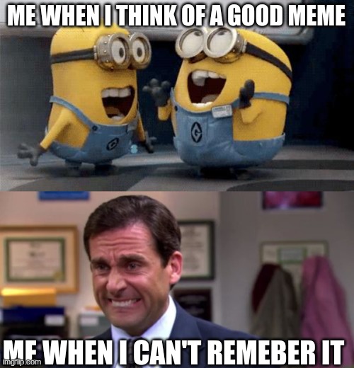 ;-; | ME WHEN I THINK OF A GOOD MEME; ME WHEN I CAN'T REMEBER IT | image tagged in memes,excited minions,michael scott upset | made w/ Imgflip meme maker