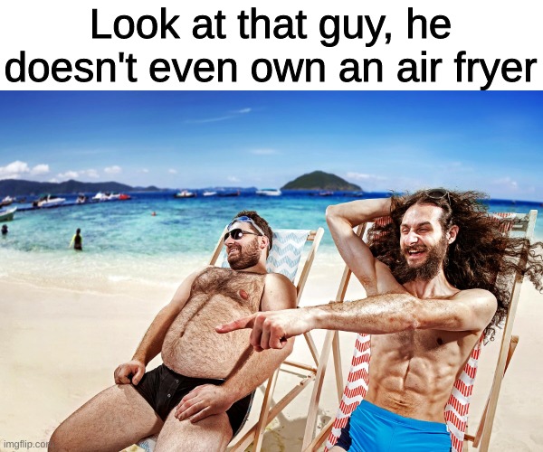 imagine | Look at that guy, he doesn't even own an air fryer | image tagged in stock photos,memes | made w/ Imgflip meme maker