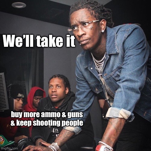 Young Thug and Lil Durk troubleshooting | We’ll take it buy more ammo & guns & keep shooting people | image tagged in young thug and lil durk troubleshooting | made w/ Imgflip meme maker