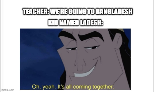 Oh yeah | KID NAMED LADESH:; TEACHER: WE'RE GOING TO BANGLADESH | image tagged in oh yeah it's all coming together,blank white template | made w/ Imgflip meme maker