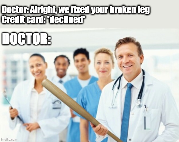 Doctor with baseball bat | Doctor: Alright, we fixed your broken leg

Credit card: *declined*; DOCTOR: | image tagged in doctor,doctors,how people view doctors,doctors laughing,doctor and patient,doctor with patient | made w/ Imgflip meme maker