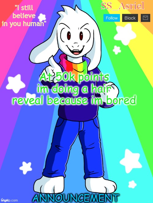 SS_Asriel announcement temp v3 (text boxes) | "I still believe in you human"; SS_Asriel; At 50k points im doing a hair reveal because im bored; ANNOUNCEMENT | image tagged in ss_asriel announcement temp v3 text boxes | made w/ Imgflip meme maker