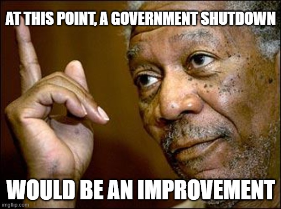 This Morgan Freeman |  AT THIS POINT, A GOVERNMENT SHUTDOWN; WOULD BE AN IMPROVEMENT | image tagged in this morgan freeman | made w/ Imgflip meme maker