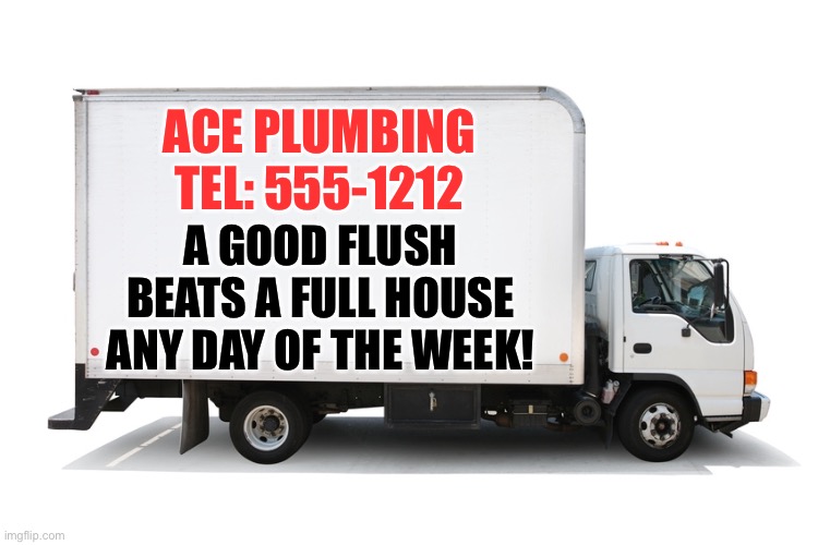 Flush | ACE PLUMBING
TEL: 555-1212; A GOOD FLUSH BEATS A FULL HOUSE ANY DAY OF THE WEEK! | image tagged in moving truck | made w/ Imgflip meme maker