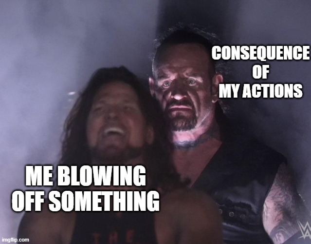 undertaker | CONSEQUENCE OF MY ACTIONS; ME BLOWING OFF SOMETHING | image tagged in undertaker | made w/ Imgflip meme maker