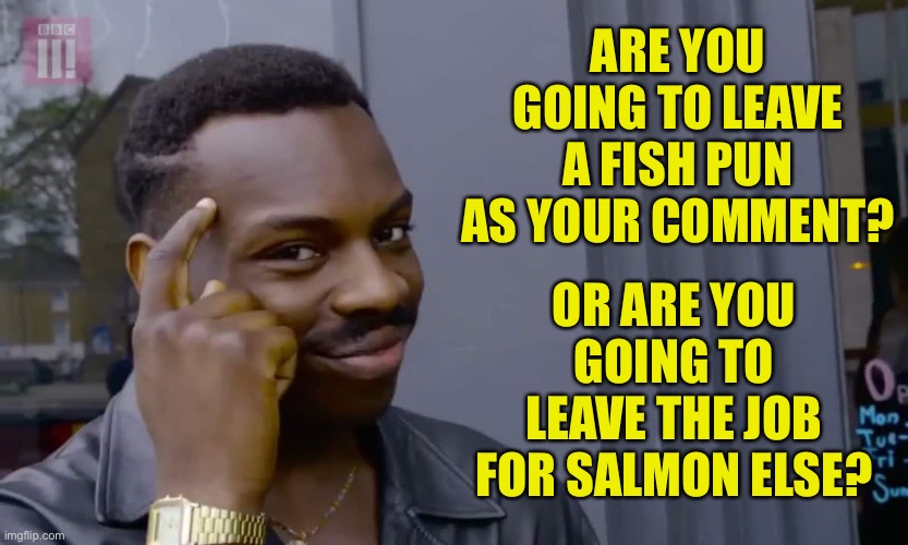 If you have a better fish pun, let minnow. | ARE YOU GOING TO LEAVE A FISH PUN AS YOUR COMMENT? OR ARE YOU GOING TO LEAVE THE JOB FOR SALMON ELSE? | image tagged in eddie murphy thinking | made w/ Imgflip meme maker