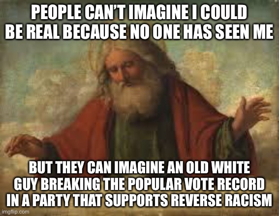 This is true | PEOPLE CAN’T IMAGINE I COULD BE REAL BECAUSE NO ONE HAS SEEN ME; BUT THEY CAN IMAGINE AN OLD WHITE GUY BREAKING THE POPULAR VOTE RECORD IN A PARTY THAT SUPPORTS REVERSE RACISM | image tagged in god,funny,politics,joe biden,anti-racism,leftists | made w/ Imgflip meme maker