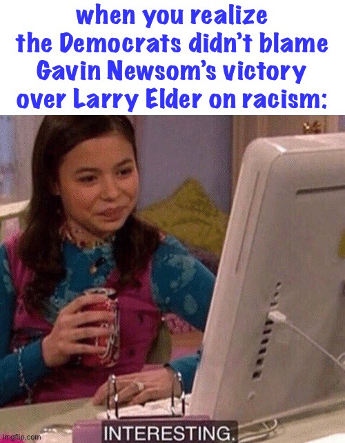 it’s only “racist” if it’s democrat lol | when you realize the Democrats didn’t blame Gavin Newsom’s victory over Larry Elder on racism: | image tagged in icarly interesting,racism,funny,gavin newsom,larry elder,democrats | made w/ Imgflip meme maker