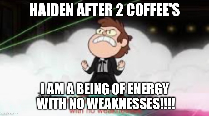 I am a pure being of energy with no weaknesses | HAIDEN AFTER 2 COFFEE'S; I AM A BEING OF ENERGY
 WITH NO WEAKNESSES!!!! | image tagged in i am a pure being of energy with no weaknesses | made w/ Imgflip meme maker