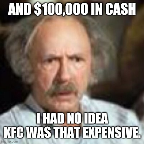 astounded arnold | AND $100,000 IN CASH I HAD NO IDEA KFC WAS THAT EXPENSIVE. | image tagged in astounded arnold | made w/ Imgflip meme maker