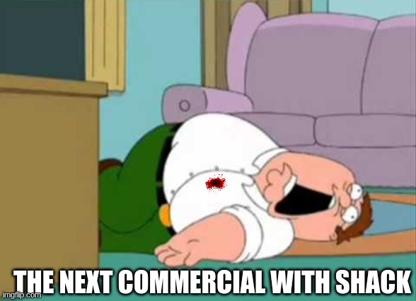 next General commercial... | THE NEXT COMMERCIAL WITH SHACK | image tagged in dead peter griffin | made w/ Imgflip meme maker