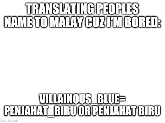 Blank White Template | TRANSLATING PEOPLES NAME TO MALAY CUZ I'M BORED:; VILLAINOUS_BLUE= PENJAHAT_BIRU OR PENJAHAT BIRU | image tagged in blank white template | made w/ Imgflip meme maker