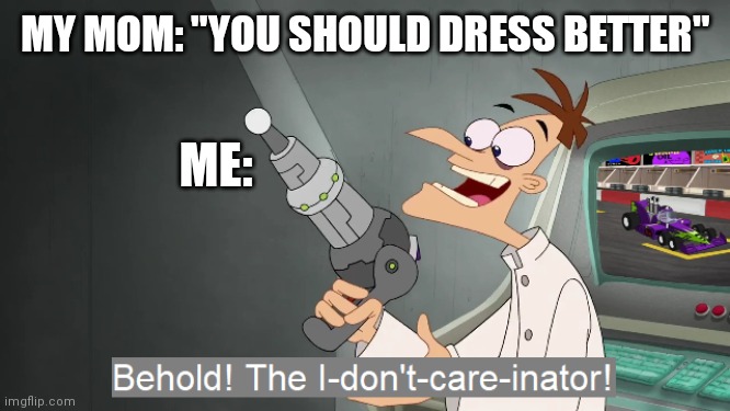 the i don't care inator | MY MOM: "YOU SHOULD DRESS BETTER"; ME: | image tagged in the i don't care inator | made w/ Imgflip meme maker
