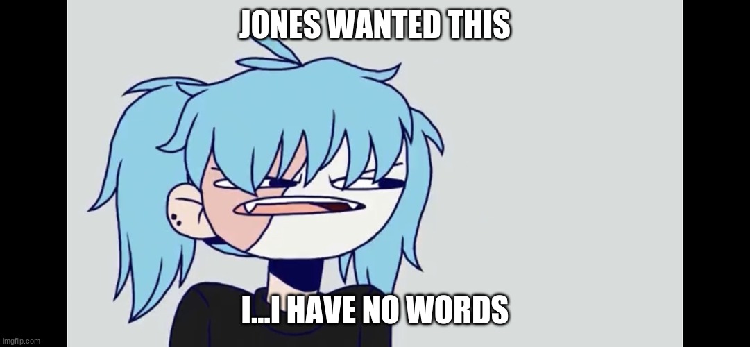 lol | JONES WANTED THIS; I...I HAVE NO WORDS | image tagged in sally face | made w/ Imgflip meme maker