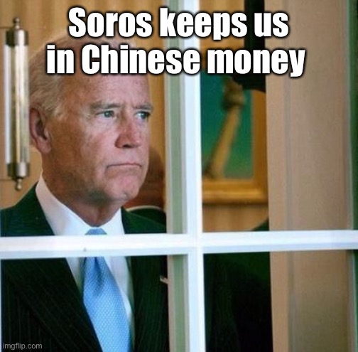 Sad Joe Biden | Soros keeps us in Chinese money | image tagged in sad joe biden | made w/ Imgflip meme maker