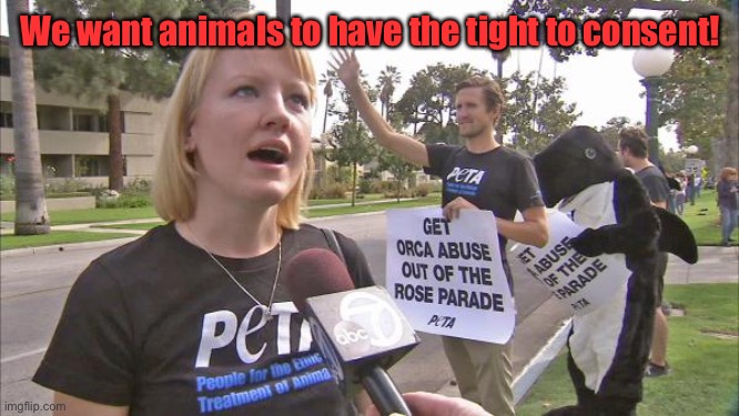 Stupid peta | We want animals to have the tight to consent! | image tagged in stupid peta | made w/ Imgflip meme maker
