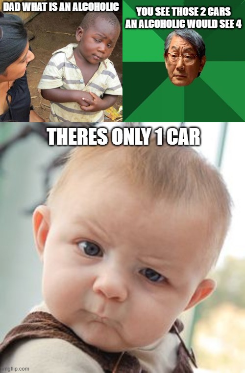 lol | YOU SEE THOSE 2 CARS AN ALCOHOLIC WOULD SEE 4; DAD WHAT IS AN ALCOHOLIC; THERES ONLY 1 CAR | image tagged in memes,third world skeptical kid,high expectations asian father,skeptical baby,what,oh wow are you actually reading these tags | made w/ Imgflip meme maker