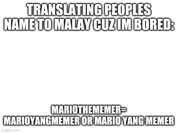 Blank White Template | TRANSLATING PEOPLES NAME TO MALAY CUZ IM BORED:; MARIOTHEMEMER= MARIOYANGMEMER OR MARIO YANG MEMER | image tagged in blank white template | made w/ Imgflip meme maker
