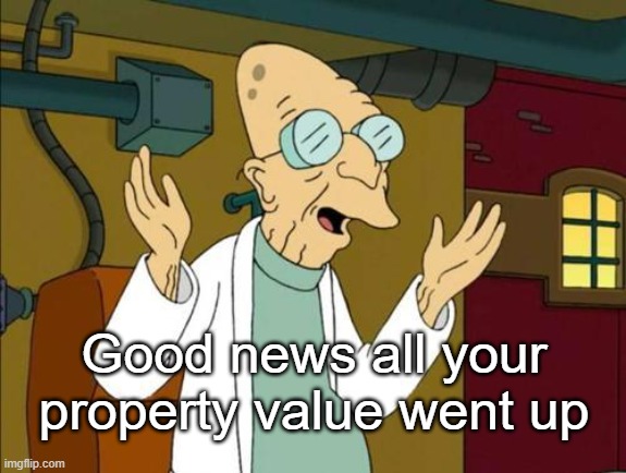 Good News Everyone | Good news all your property value went up | image tagged in good news everyone | made w/ Imgflip meme maker