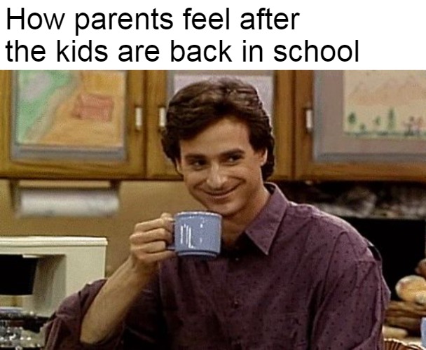 How parents feel after the kids are back in school | image tagged in meme,memes | made w/ Imgflip meme maker