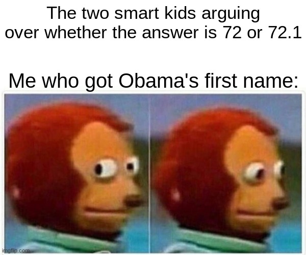 Monkey Puppet Meme | The two smart kids arguing over whether the answer is 72 or 72.1; Me who got Obama's first name: | image tagged in memes,monkey puppet | made w/ Imgflip meme maker