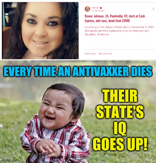 science is a mental disorder | EVERY TIME AN ANTIVAXXER DIES; THEIR
STATE'S
IQ
GOES UP! | image tagged in memes,evil toddler,antivax,covidiots,in jesus name,conservative logic | made w/ Imgflip meme maker