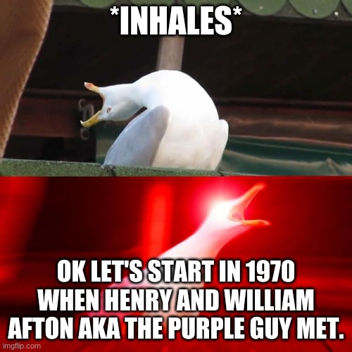 Inhales Seagull | *INHALES* OK LET'S START IN 1970 WHEN HENRY AND WILLIAM AFTON AKA THE PURPLE GUY MET. | image tagged in inhales seagull | made w/ Imgflip meme maker