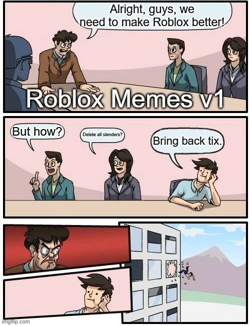 Boardroom Meeting Suggestion Meme | Alright, guys, we need to make Roblox better! Roblox Memes v1; But how? Delete all slenders? Bring back tix. | image tagged in memes,boardroom meeting suggestion | made w/ Imgflip meme maker