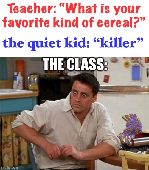 Quiet kid has issues XD |  Teacher: “What is your favorite kind of cereal?”; the quiet kid: “killer”; THE CLASS: | image tagged in surprised joey,funny,serial killer,dark humor,food | made w/ Imgflip meme maker