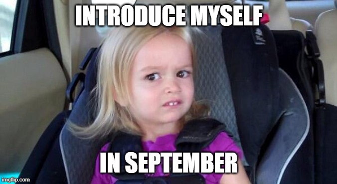 wtf girl | INTRODUCE MYSELF; IN SEPTEMBER | image tagged in wtf girl | made w/ Imgflip meme maker