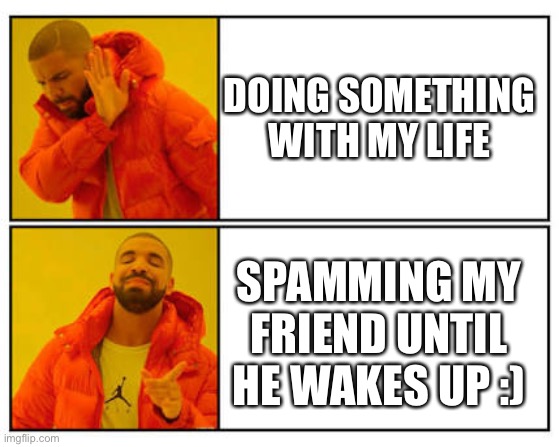 No - Yes | DOING SOMETHING WITH MY LIFE; SPAMMING MY FRIEND UNTIL HE WAKES UP :) | image tagged in no - yes | made w/ Imgflip meme maker