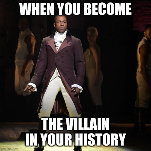 when you... |  WHEN YOU BECOME; THE VILLAIN IN YOUR HISTORY | image tagged in leslie odom jr as aaron burr in hamilton the musical | made w/ Imgflip meme maker