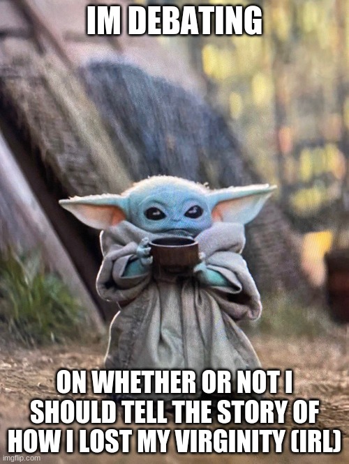 and yes im a regular 15 year old boy not some adult | IM DEBATING; ON WHETHER OR NOT I SHOULD TELL THE STORY OF HOW I LOST MY VIRGINITY (IRL) | image tagged in baby yoda tea | made w/ Imgflip meme maker