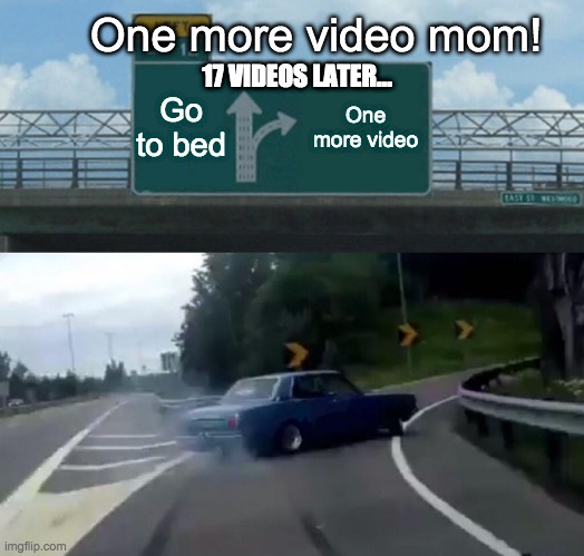 One more video! | One more video mom! 17 VIDEOS LATER... Go to bed; One more video | image tagged in memes,left exit 12 off ramp,just one more | made w/ Imgflip meme maker