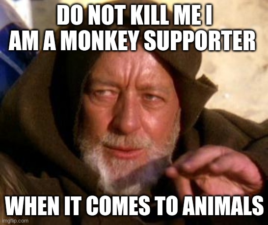 Obi Wan Kenobi Jedi Mind Trick | DO NOT KILL ME I AM A MONKEY SUPPORTER; WHEN IT COMES TO ANIMALS | image tagged in obi wan kenobi jedi mind trick | made w/ Imgflip meme maker