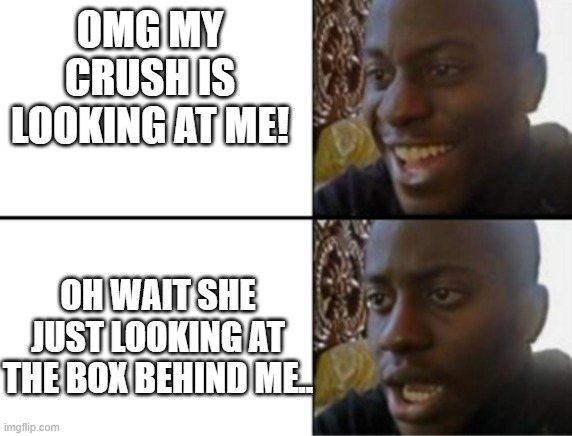 Me in school | OMG MY CRUSH IS LOOKING AT ME! OH WAIT SHE JUST LOOKING AT THE BOX BEHIND ME.. | image tagged in oh yeah oh no | made w/ Imgflip meme maker