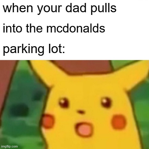 Surprised Pikachu Meme | when your dad pulls; into the mcdonalds; parking lot: | image tagged in memes,surprised pikachu | made w/ Imgflip meme maker