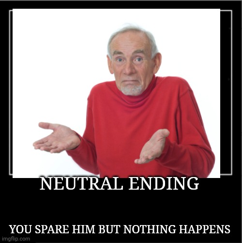Neutral | NEUTRAL ENDING; YOU SPARE HIM BUT NOTHING HAPPENS | made w/ Imgflip meme maker