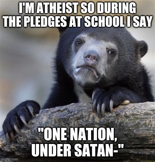 Confession Bear Meme | I'M ATHEIST SO DURING THE PLEDGES AT SCHOOL I SAY; "ONE NATION, UNDER SATAN-" | image tagged in memes,confession bear | made w/ Imgflip meme maker