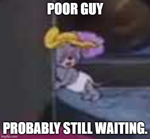 POOR GUY PROBABLY STILL WAITING. | made w/ Imgflip meme maker