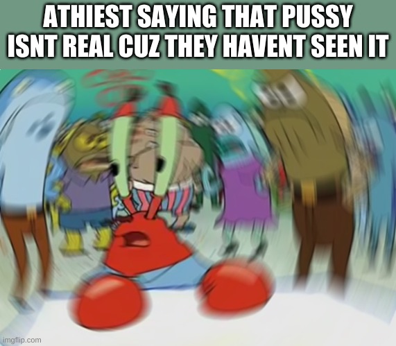 Mr Krabs Blur Meme Meme | ATHIEST SAYING THAT PUSSY ISNT REAL CUZ THEY HAVENT SEEN IT | image tagged in memes,mr krabs blur meme | made w/ Imgflip meme maker