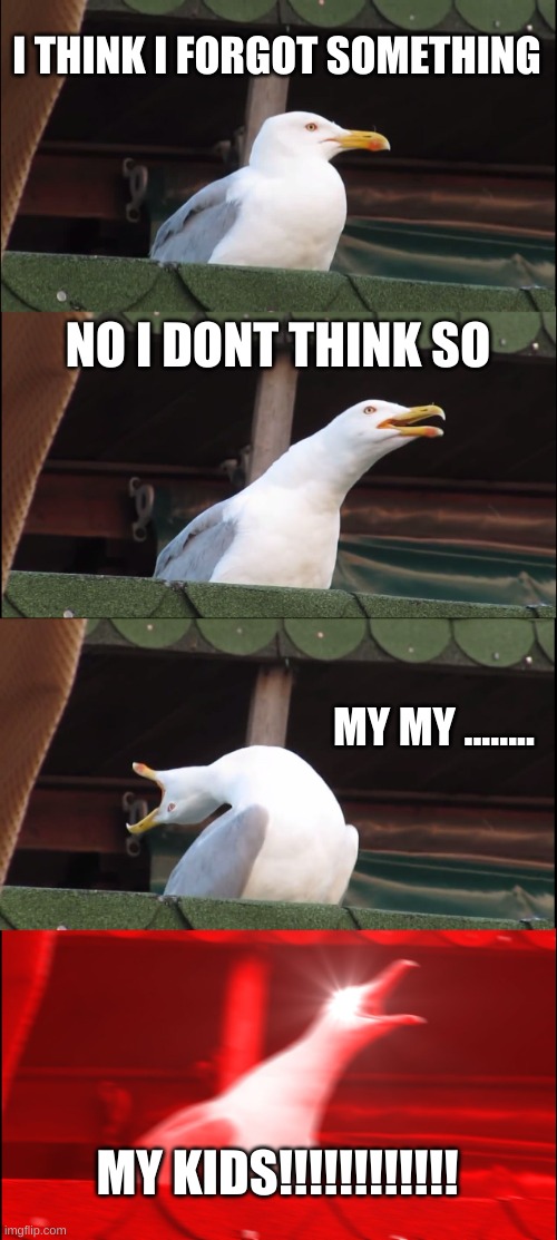 Inhaling Seagull | I THINK I FORGOT SOMETHING; NO I DONT THINK SO; MY MY ........ MY KIDS!!!!!!!!!!!! | image tagged in memes,inhaling seagull | made w/ Imgflip meme maker