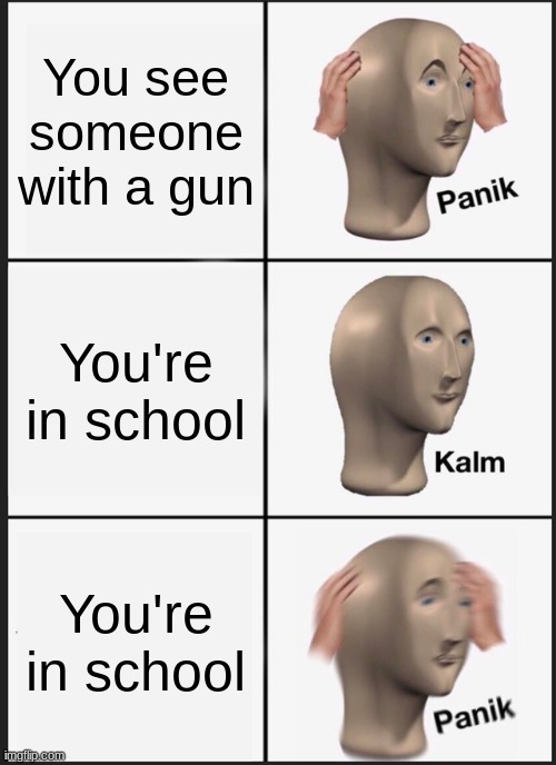 shoot | You see someone with a gun; You're in school; You're in school | image tagged in memes,panik kalm panik | made w/ Imgflip meme maker
