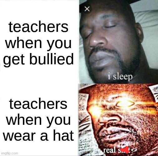 teachers be like | teachers when you get bullied; teachers when you wear a hat | image tagged in memes,sleeping shaq | made w/ Imgflip meme maker