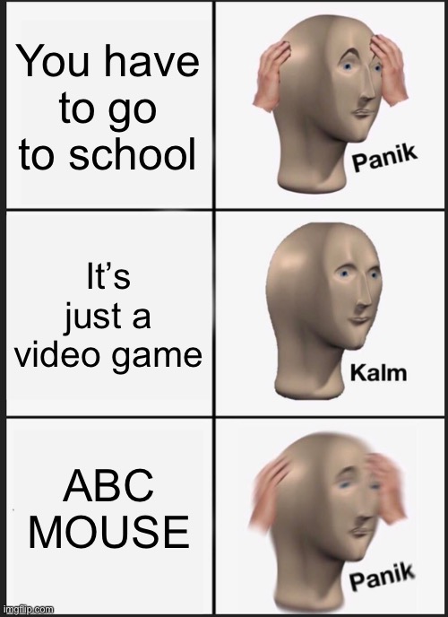 Panik Kalm Panik Meme | You have to go to school; It’s just a video game; ABC MOUSE | image tagged in memes,panik kalm panik | made w/ Imgflip meme maker