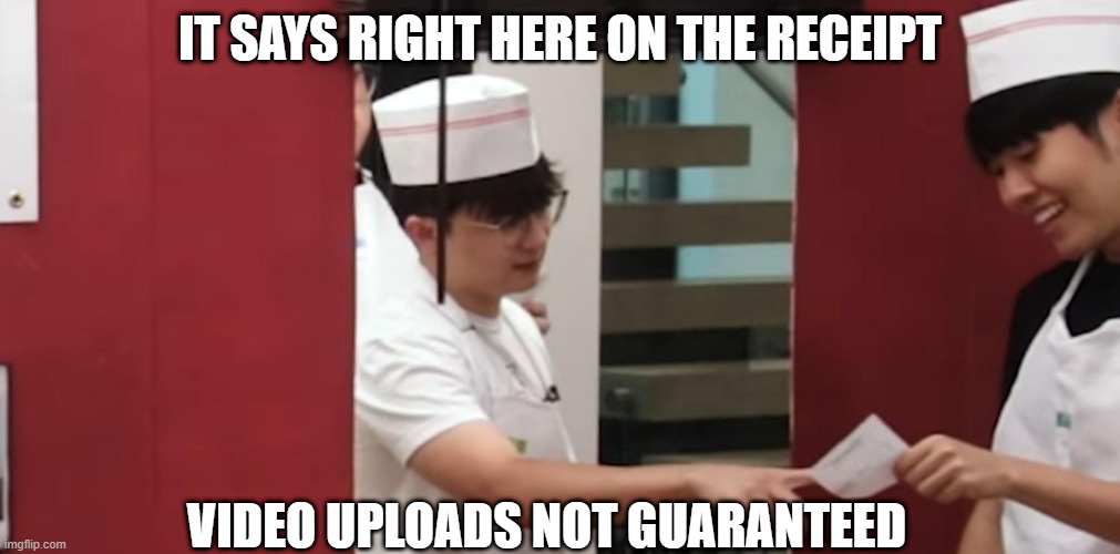 IT SAYS RIGHT HERE ON THE RECEIPT; VIDEO UPLOADS NOT GUARANTEED | made w/ Imgflip meme maker