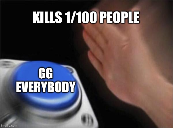 Blank Nut Button | KILLS 1/100 PEOPLE; GG EVERYBODY | image tagged in memes,blank nut button | made w/ Imgflip meme maker