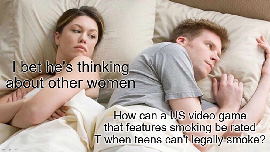 I Bet He's Thinking About Other Women | I bet he's thinking about other women; How can a US video game that features smoking be rated T when teens can't legally smoke? | image tagged in memes,i bet he's thinking about other women | made w/ Imgflip meme maker