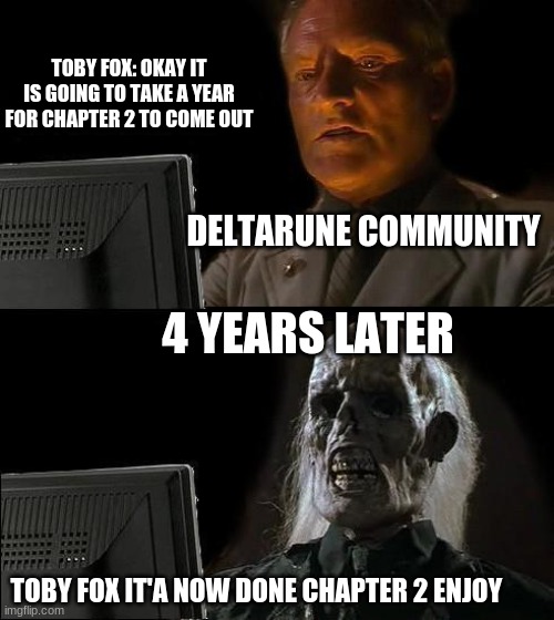 deltarune chapter 2 in a nutshell |  TOBY FOX: OKAY IT IS GOING TO TAKE A YEAR FOR CHAPTER 2 TO COME OUT; DELTARUNE COMMUNITY; 4 YEARS LATER; TOBY FOX IT'A NOW DONE CHAPTER 2 ENJOY | image tagged in memes,i'll just wait here | made w/ Imgflip meme maker